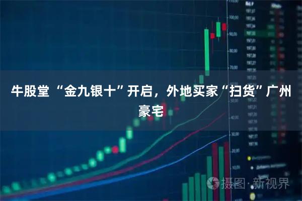 牛股堂 “金九银十”开启，外地买家“扫货”广州豪宅