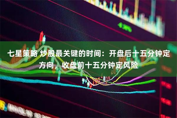 七星策略 炒股最关键的时间：开盘后十五分钟定方向，收盘前十五分钟定风险