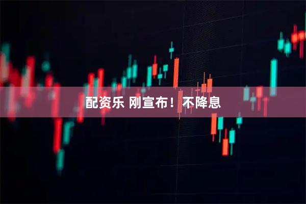 配资乐 刚宣布！不降息