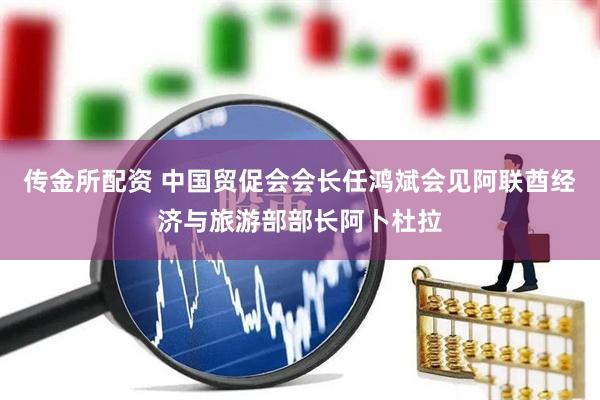 传金所配资 中国贸促会会长任鸿斌会见阿联酋经济与旅游部部长阿卜杜拉