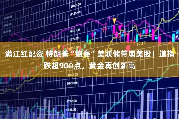 满江红配资 特朗普“炮轰”美联储带崩美股！道指跌超900点，黄金再创新高