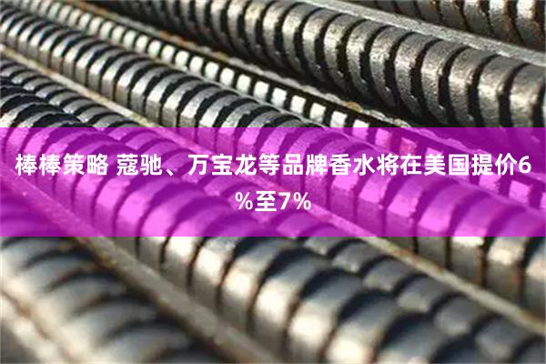 棒棒策略 蔻驰、万宝龙等品牌香水将在美国提价6%至7%