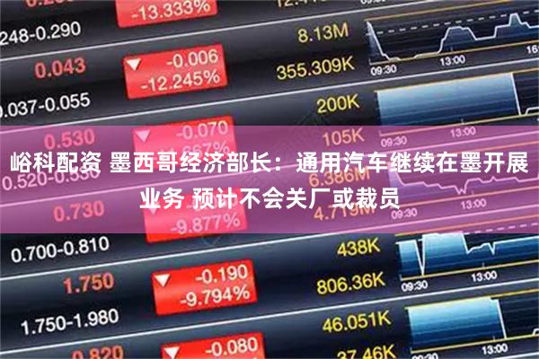 峪科配资 墨西哥经济部长：通用汽车继续在墨开展业务 预计不会关厂或裁员