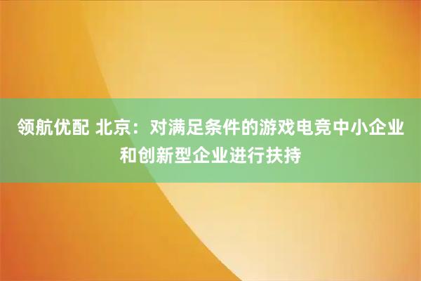 领航优配 北京：对满足条件的游戏电竞中小企业和创新型企业进行扶持