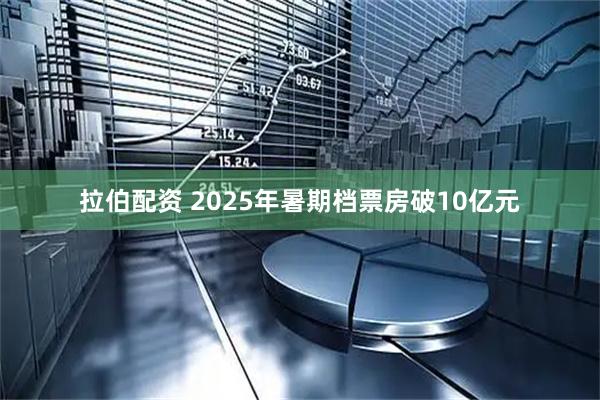拉伯配资 2025年暑期档票房破10亿元
