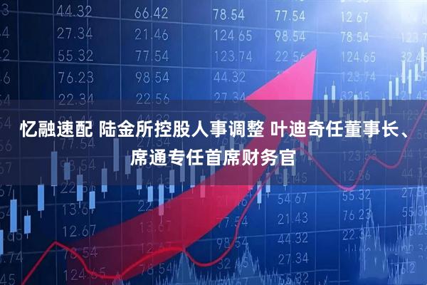 忆融速配 陆金所控股人事调整 叶迪奇任董事长、席通专任首席财务官