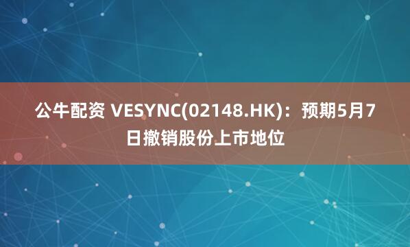 公牛配资 VESYNC(02148.HK)：预期5月7日撤销股份上市地位