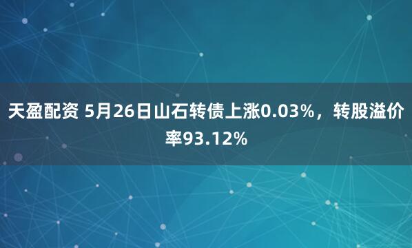 天盈配资 5月26日山石转债上涨0.03%，转股溢价率93.12%