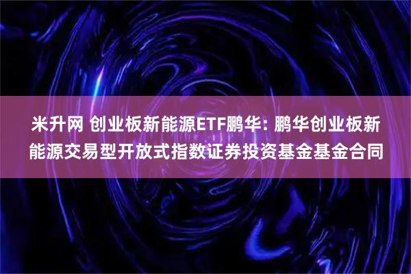米升网 创业板新能源ETF鹏华: 鹏华创业板新能源交易型开放式指数证券投资基金基金合同