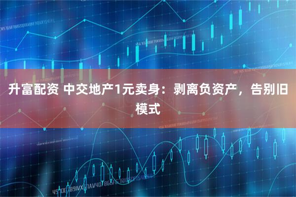升富配资 中交地产1元卖身：剥离负资产，告别旧模式