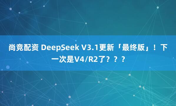 尚竞配资 DeepSeek V3.1更新「最终版」！下一次是V4/R2了？？？