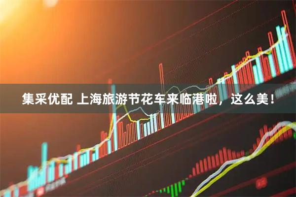 集采优配 上海旅游节花车来临港啦，这么美！