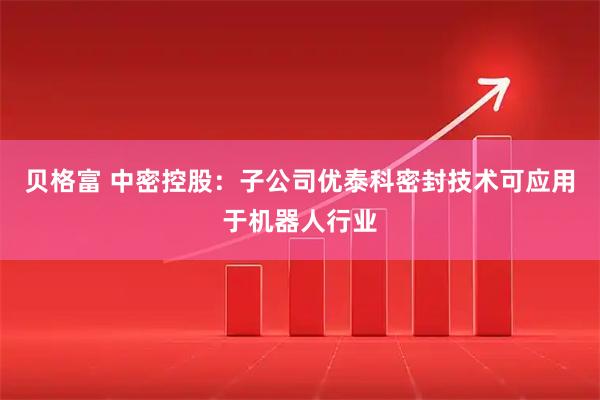 贝格富 中密控股：子公司优泰科密封技术可应用于机器人行业