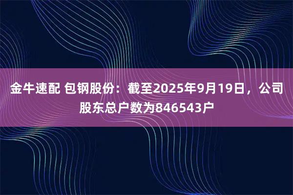金牛速配 包钢股份：截至2025年9月19日，公司股东总户数为846543户