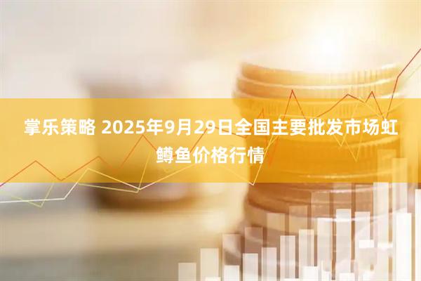 掌乐策略 2025年9月29日全国主要批发市场虹鳟鱼价格行情