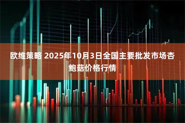 欧维策略 2025年10月3日全国主要批发市场杏鲍菇价格行情