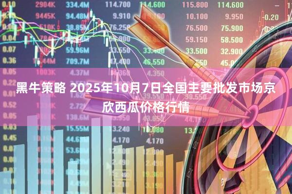 黑牛策略 2025年10月7日全国主要批发市场京欣西瓜价格行情