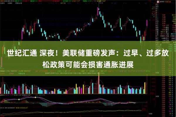 世纪汇通 深夜！美联储重磅发声：过早、过多放松政策可能会损害通胀进展