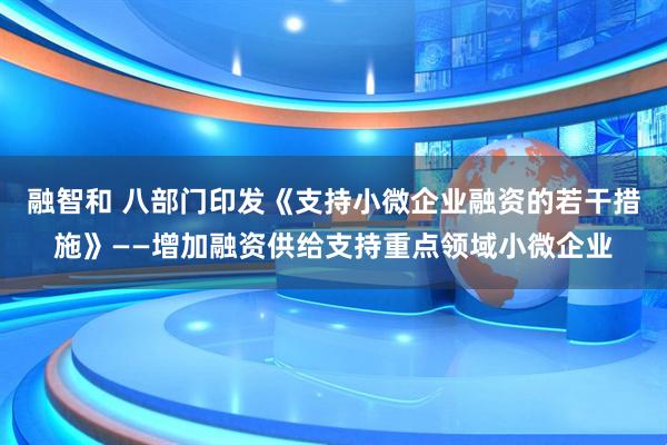 融智和 八部门印发《支持小微企业融资的若干措施》——增加融资供给支持重点领域小微企业