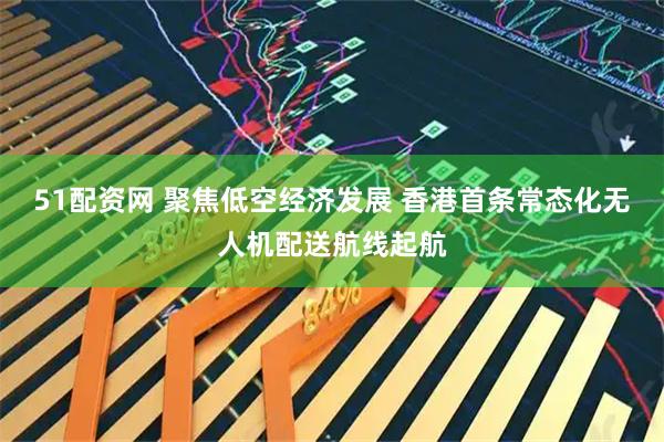 51配资网 聚焦低空经济发展 香港首条常态化无人机配送航线起航