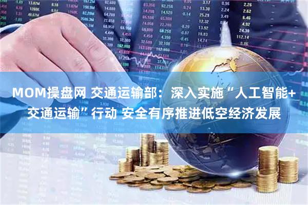 MOM操盘网 交通运输部：深入实施“人工智能+交通运输”行动 安全有序推进低空经济发展