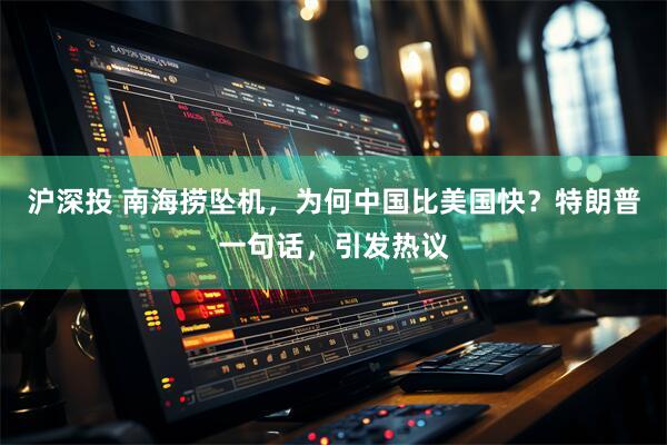 沪深投 南海捞坠机，为何中国比美国快？特朗普一句话，引发热议
