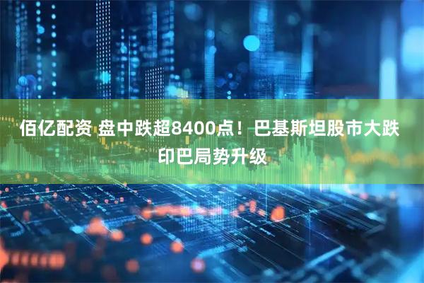 佰亿配资 盘中跌超8400点！巴基斯坦股市大跌 印巴局势升级