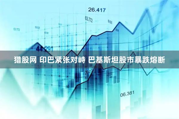 猎股网 印巴紧张对峙 巴基斯坦股市暴跌熔断