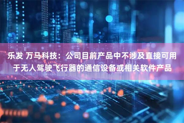 乐发 万马科技：公司目前产品中不涉及直接可用于无人驾驶飞行器的通信设备或相关软件产品