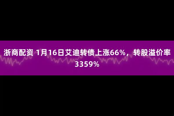 浙商配资 1月16日艾迪转债上涨66%，转股溢价率3359%