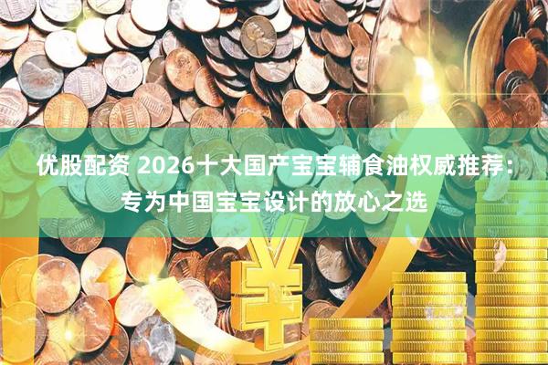 优股配资 2026十大国产宝宝辅食油权威推荐：专为中国宝宝设计的放心之选