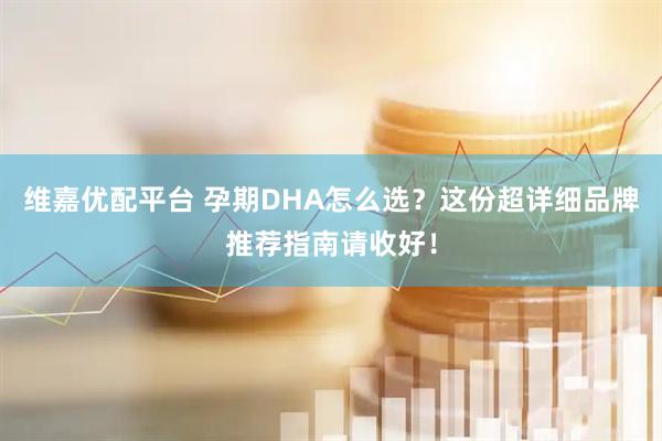 维嘉优配平台 孕期DHA怎么选？这份超详细品牌推荐指南请收好！