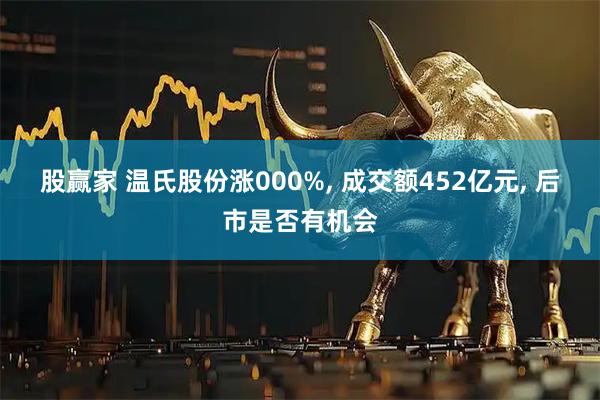 股赢家 温氏股份涨000%, 成交额452亿元, 后市是否有机会