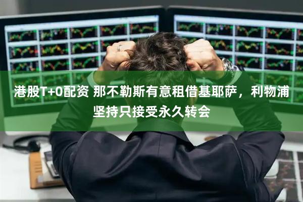 港股T+0配资 那不勒斯有意租借基耶萨，利物浦坚持只接受永久转会