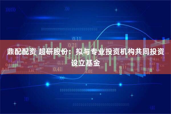 鼎配配资 超研股份：拟与专业投资机构共同投资设立基金