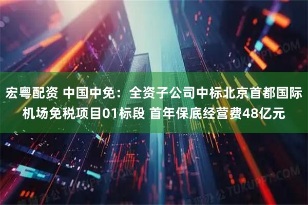 宏粤配资 中国中免：全资子公司中标北京首都国际机场免税项目01标段 首年保底经营费48亿元
