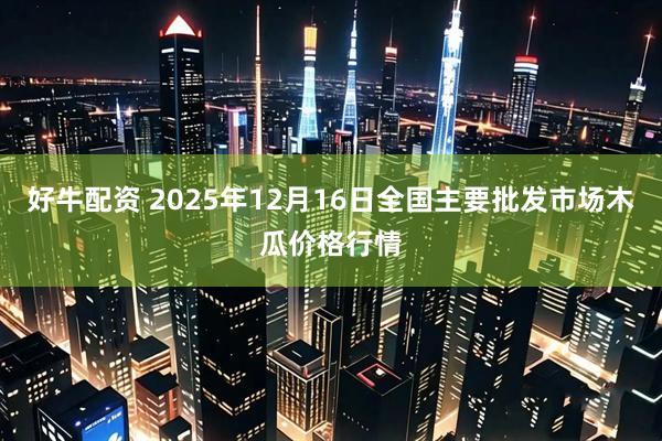 好牛配资 2025年12月16日全国主要批发市场木瓜价格行情