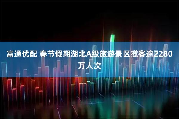富通优配 春节假期湖北A级旅游景区揽客逾2280万人次