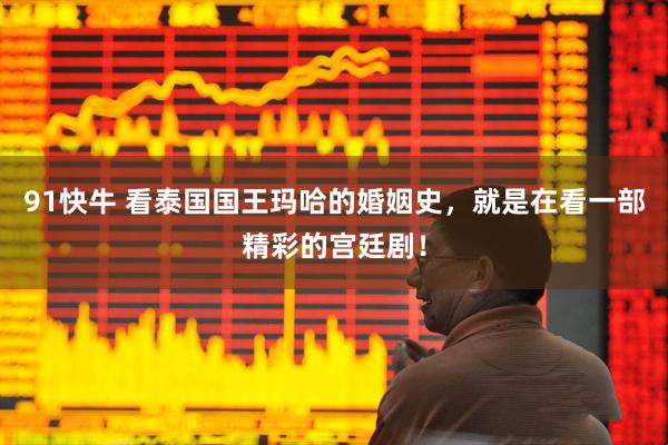 91快牛 看泰国国王玛哈的婚姻史，就是在看一部精彩的宫廷剧！