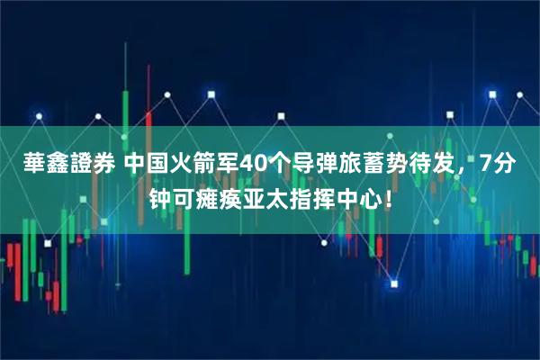 華鑫證券 中国火箭军40个导弹旅蓄势待发，7分钟可瘫痪亚太指挥中心！
