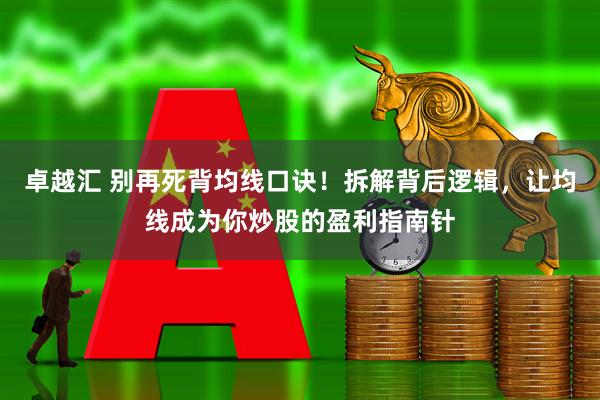卓越汇 别再死背均线口诀！拆解背后逻辑，让均线成为你炒股的盈利指南针