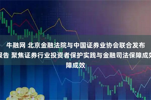 牛融网 北京金融法院与中国证券业协会联合发布报告 聚焦证券行业投资者保护实践与金融司法保障成效