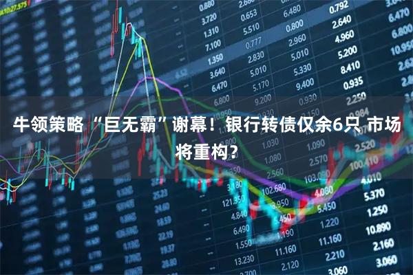 牛领策略 “巨无霸”谢幕！银行转债仅余6只 市场将重构？