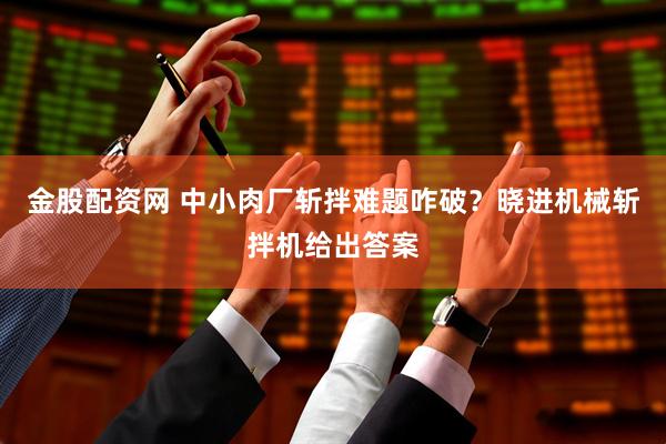 金股配资网 中小肉厂斩拌难题咋破？晓进机械斩拌机给出答案