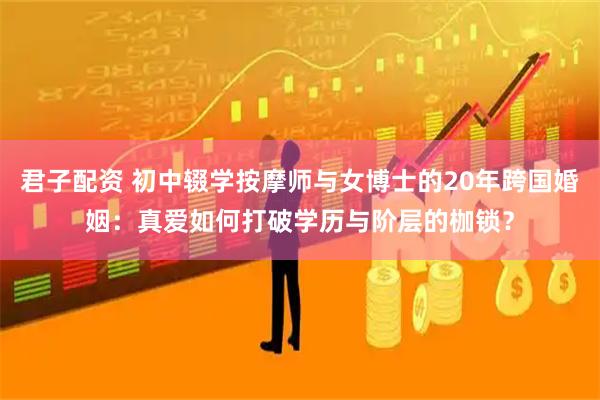 君子配资 初中辍学按摩师与女博士的20年跨国婚姻：真爱如何打破学历与阶层的枷锁？