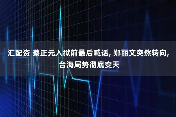 汇配资 蔡正元入狱前最后喊话, 郑丽文突然转向, 台海局势彻底变天