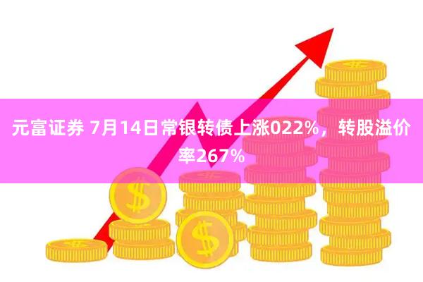 元富证券 7月14日常银转债上涨022%，转股溢价率267%