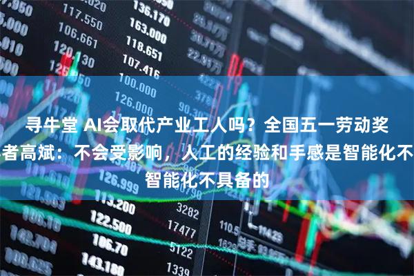 寻牛堂 AI会取代产业工人吗？全国五一劳动奖章获得者高斌：不会受影响，人工的经验和手感是智能化不具备的