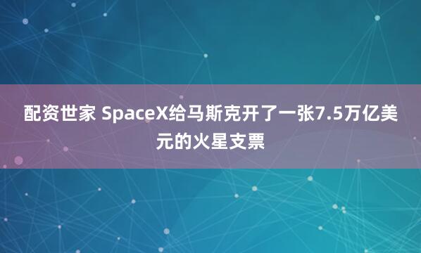 配资世家 SpaceX给马斯克开了一张7.5万亿美元的火星支票