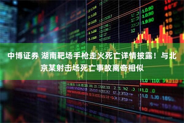中博证券 湖南靶场手枪走火死亡详情披露！与北京某射击场死亡事故离奇相似